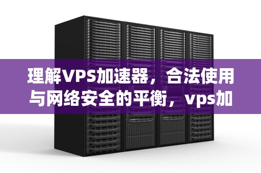 理解VPS加速器，合法使用与网络安全的平衡，vps加速器下载