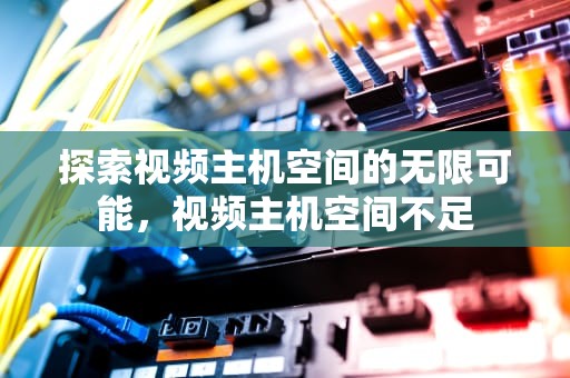 探索视频主机空间的无限可能，视频主机空间不足