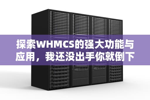 探索WHMCS的强大功能与应用，我还没出手你就倒下了