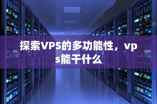 探索VPS的多功能性，vps能干什么