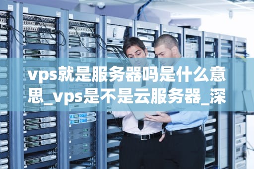vps就是服务器吗是什么意思_vps是不是云服务器_深入理解VPS及其在服务器领域的作用