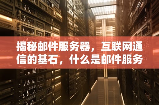 揭秘邮件服务器，互联网通信的基石，什么是邮件服务器?