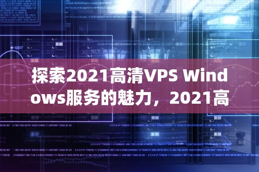 探索2021高清VPS Windows服务的魅力，2021高清vpswindows安全吗