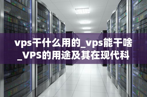 vps干什么用的_vps能干啥_VPS的用途及其在现代科技中的重要性