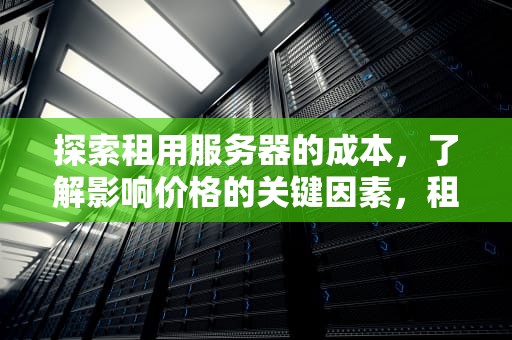 探索租用服务器的成本，了解影响价格的关键因素，租一个服务器多少钱一年