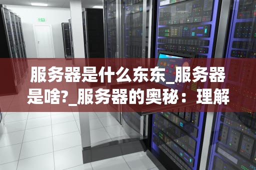 服务器是什么东东_服务器是啥?_服务器的奥秘：理解其工作原理和重要性