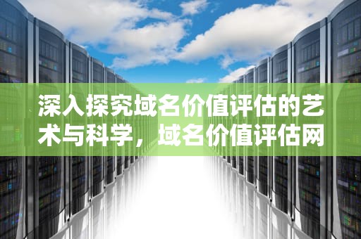 深入探究域名价值评估的艺术与科学，域名价值评估网