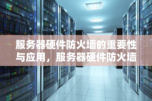 服务器硬件防火墙的重要性与应用，服务器硬件防火墙怎么设置的