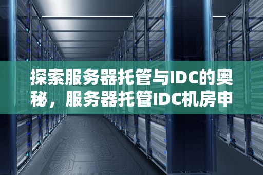 探索服务器托管与IDC的奥秘，服务器托管IDC机房申请