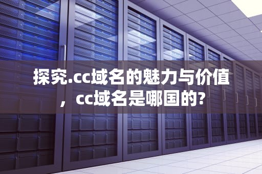 探究.cc域名的魅力与价值，cc域名是哪国的?