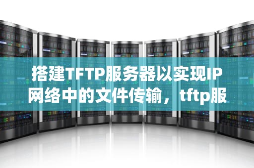 搭建TFTP服务器以实现IP网络中的文件传输，tftp服务器ip怎么设置