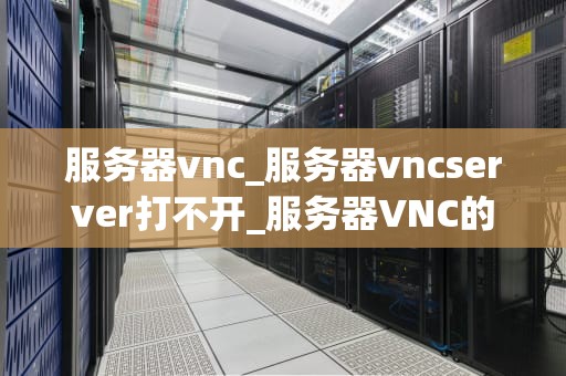 服务器vnc_服务器vncserver打不开_服务器VNC的深入理解和应用