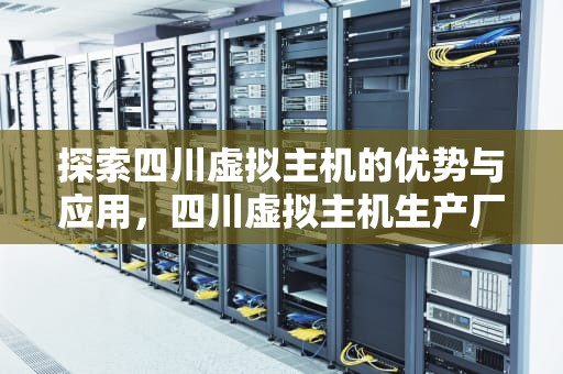 探索四川虚拟主机的优势与应用，四川虚拟主机生产厂家