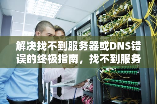解决找不到服务器或DNS错误的终极指南，找不到服务器或DNS错误是什么意思