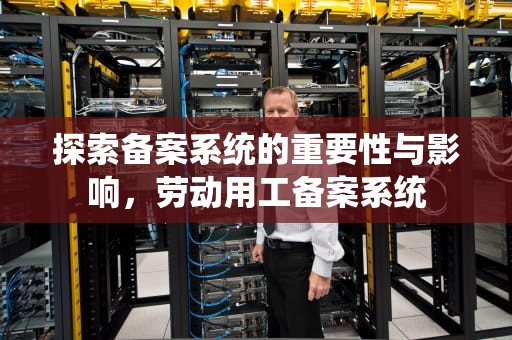 探索备案系统的重要性与影响，劳动用工备案系统