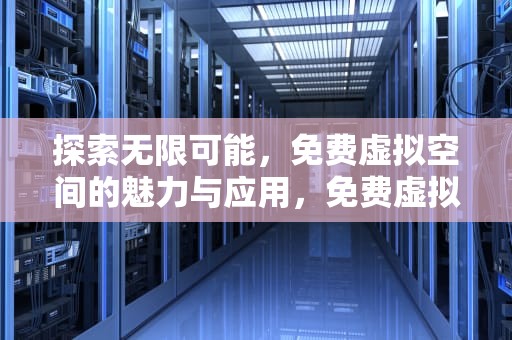 探索无限可能，免费虚拟空间的魅力与应用，免费虚拟空间下载