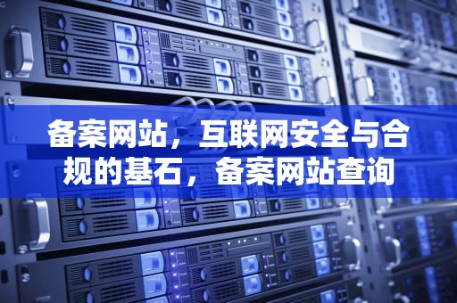 备案网站，互联网安全与合规的基石，备案网站查询
