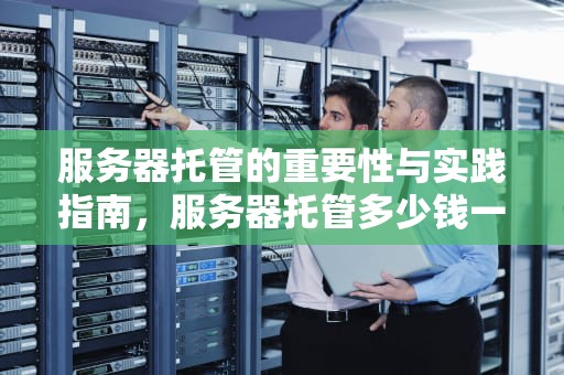 服务器托管的重要性与实践指南，服务器托管多少钱一年