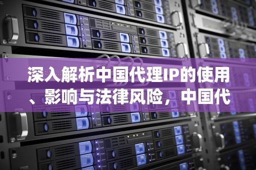 深入解析中国代理IP的使用、影响与法律风险，中国代理ip地址