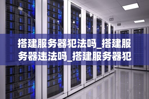 搭建服务器犯法吗_搭建服务器违法吗_搭建服务器犯法吗？——探讨网络空间的法律边界
