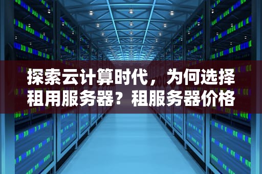 探索云计算时代，为何选择租用服务器？租服务器价格一览表