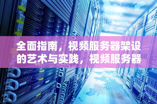 全面指南，视频服务器架设的艺术与实践，视频服务器架设方案