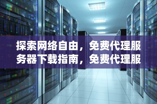探索网络自由，免费代理服务器下载指南，免费代理服务器app