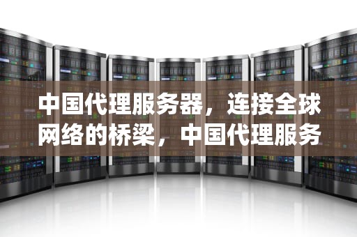 中国代理服务器，连接全球网络的桥梁，中国代理服务器ip地址