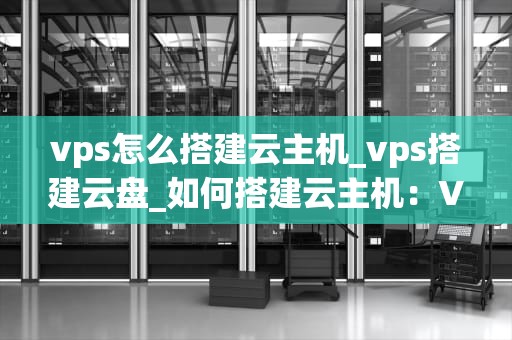 vps怎么搭建云主机_vps搭建云盘_如何搭建云主机：VPS的详细步骤