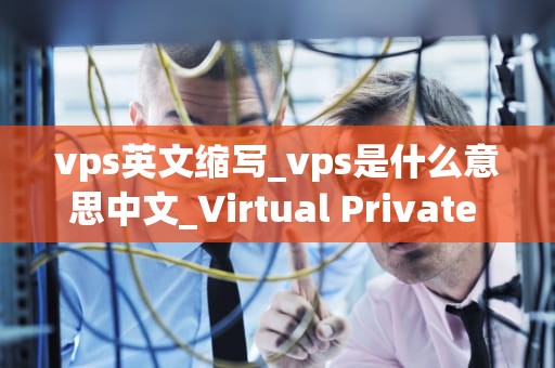 vps英文缩写_vps是什么意思中文_Virtual Private Server (VPS) 的全面解析