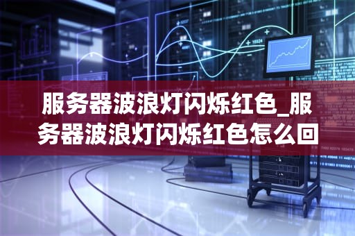 服务器波浪灯闪烁红色_服务器波浪灯闪烁红色怎么回事_服务器波浪灯闪烁红色：一次深入的技术分析