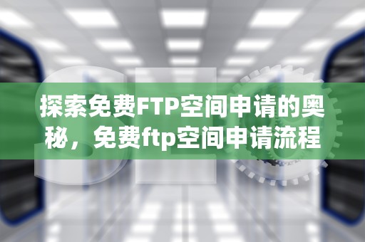 探索免费FTP空间申请的奥秘，免费ftp空间申请流程