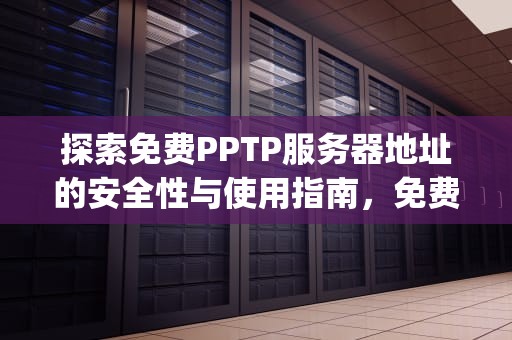 探索免费PPTP服务器地址的安全性与使用指南，免费pptp服务器地址 用户名和密码