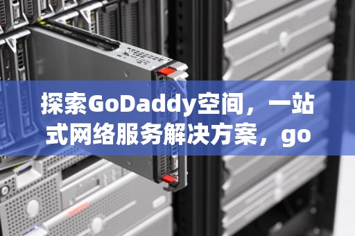 探索GoDaddy空间，一站式网络服务解决方案，godaddy空间怎么样