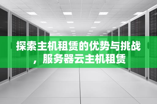 探索主机租赁的优势与挑战，服务器云主机租赁