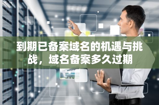 到期已备案域名的机遇与挑战，域名备案多久过期