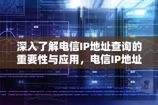 深入了解电信IP地址查询的重要性与应用，电信IP地址查询