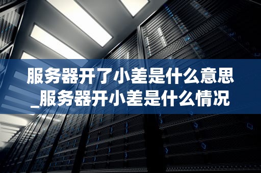 服务器开了小差是什么意思_服务器开小差是什么情况_服务器开了小差，我们该怎么办？