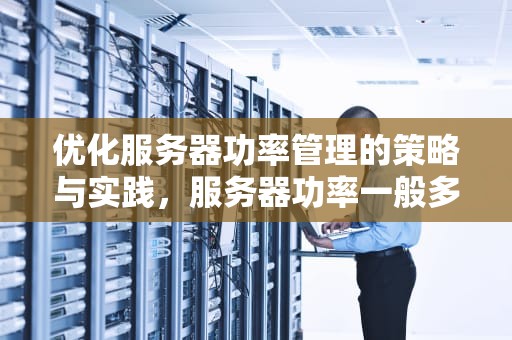 优化服务器功率管理的策略与实践，服务器功率一般多少瓦