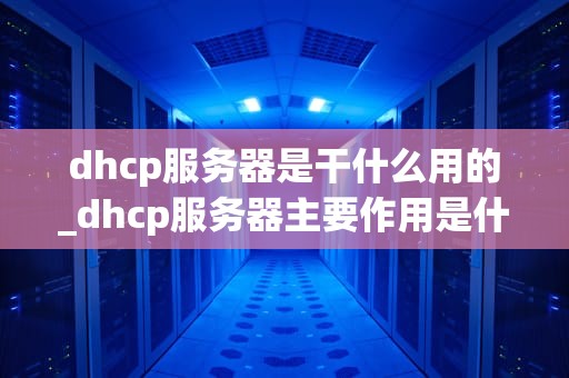 dhcp服务器是干什么用的_dhcp服务器主要作用是什么_DHCP服务器的工作原理与应用
