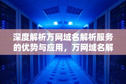 深度解析万网域名解析服务的优势与应用，万网域名解析教程