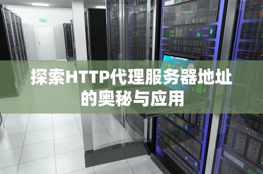 探索HTTP代理服务器地址的奥秘与应用