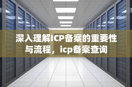 深入理解ICP备案的重要性与流程，icp备案查询