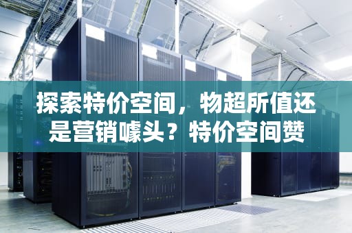 探索特价空间，物超所值还是营销噱头？特价空间赞