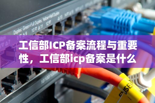 工信部ICP备案流程与重要性，工信部icp备案是什么意思
