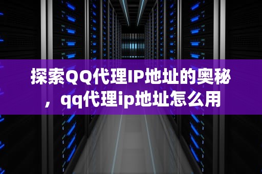 探索QQ代理IP地址的奥秘，qq代理ip地址怎么用