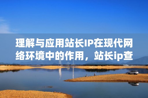 理解与应用站长IP在现代网络环境中的作用，站长ip查询