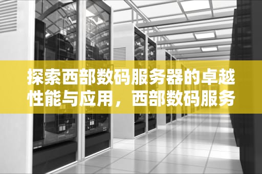 探索西部数码服务器的卓越性能与应用，西部数码服务器价格