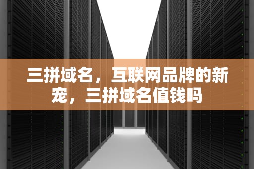 三拼域名，互联网品牌的新宠，三拼域名值钱吗