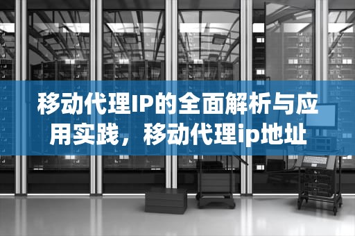 移动代理IP的全面解析与应用实践，移动代理ip地址